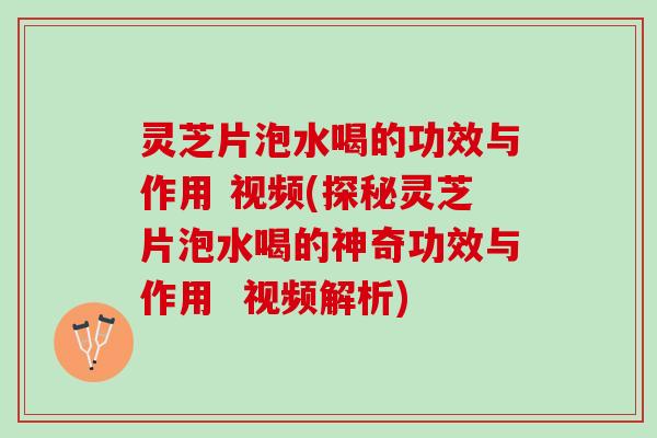 灵芝片泡水喝的功效与作用 视频(探秘灵芝片泡水喝的神奇功效与作用  视频解析)