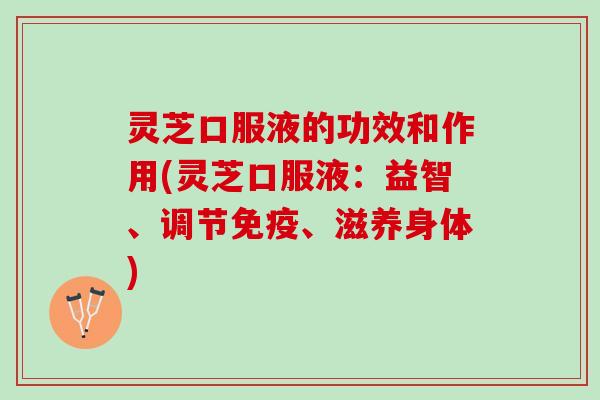 灵芝口服液的功效和作用(灵芝口服液：益智、调节免疫、滋养身体)