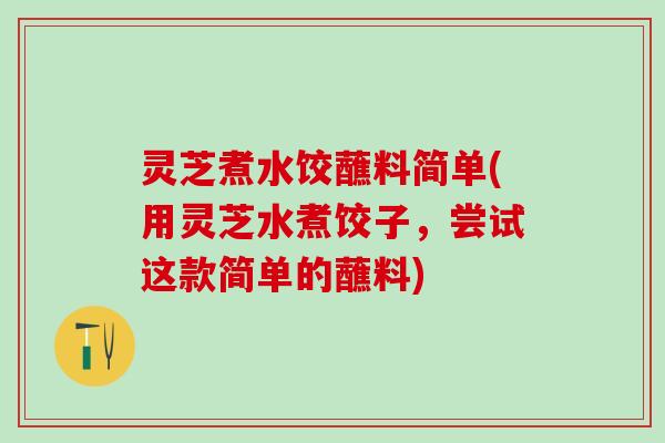 灵芝煮水饺蘸料简单(用灵芝水煮饺子，尝试这款简单的蘸料)