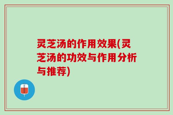 灵芝汤的作用效果(灵芝汤的功效与作用分析与推荐)