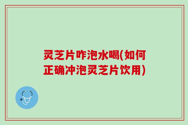 灵芝片咋泡水喝(如何正确冲泡灵芝片饮用)