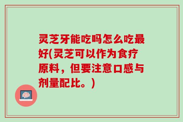 灵芝牙能吃吗怎么吃最好(灵芝可以作为食疗原料，但要注意口感与剂量配比。)