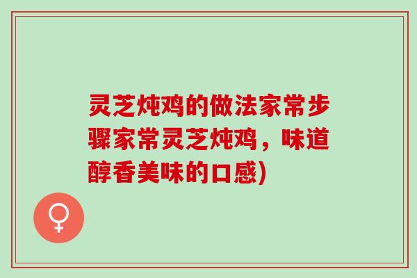 灵芝炖鸡的做法家常步骤家常灵芝炖鸡，味道醇香美味的口感)