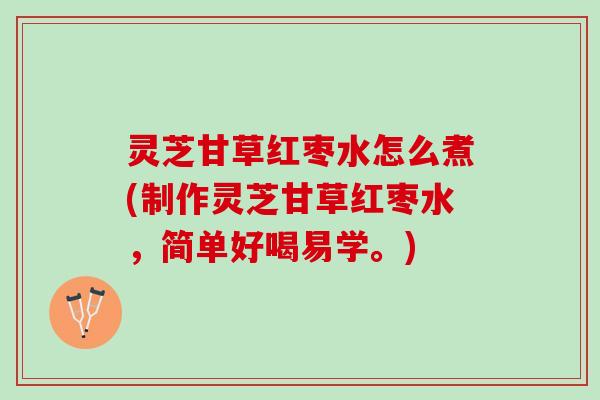 灵芝甘草红枣水怎么煮(制作灵芝甘草红枣水，简单好喝易学。)