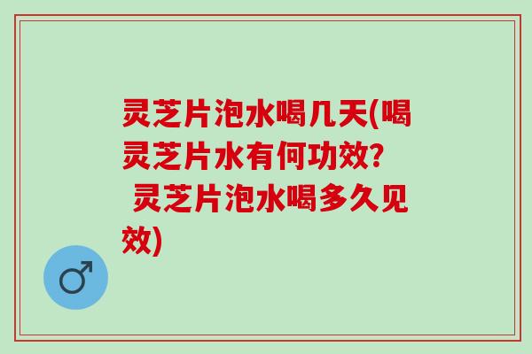 灵芝片泡水喝几天(喝灵芝片水有何功效？  灵芝片泡水喝多久见效)