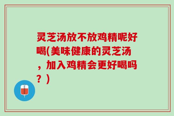 灵芝汤放不放鸡精呢好喝(美味健康的灵芝汤，加入鸡精会更好喝吗？)