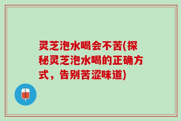 灵芝泡水喝会不苦(探秘灵芝泡水喝的正确方式，告别苦涩味道)
