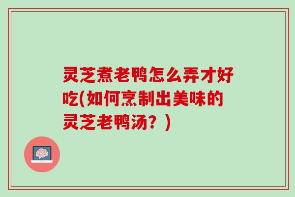 灵芝煮老鸭怎么弄才好吃(如何烹制出美味的灵芝老鸭汤？)