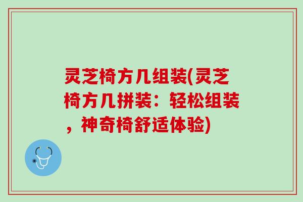 灵芝椅方几组装(灵芝椅方几拼装：轻松组装，神奇椅舒适体验)