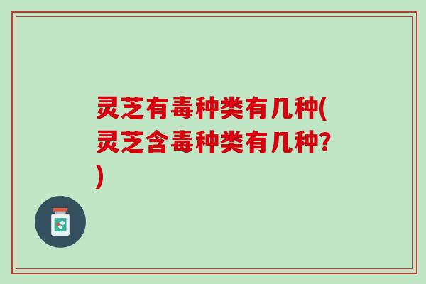 灵芝有毒种类有几种(灵芝含毒种类有几种？)
