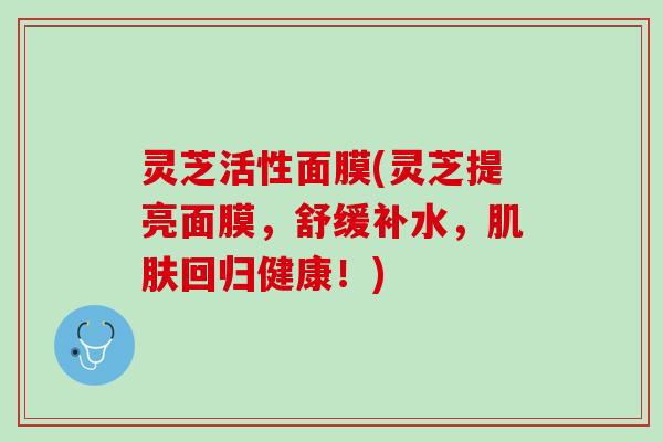 灵芝活性面膜(灵芝提亮面膜，舒缓补水，回归健康！)
