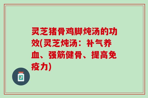 灵芝猪骨鸡脚炖汤的功效(灵芝炖汤：、强筋健骨、提高免疫力)