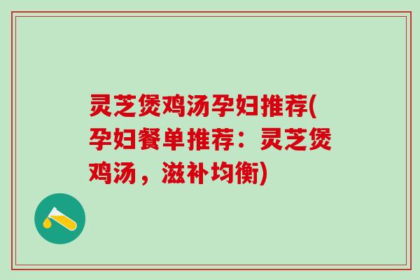 灵芝煲鸡汤孕妇推荐(孕妇餐单推荐：灵芝煲鸡汤，滋补均衡)