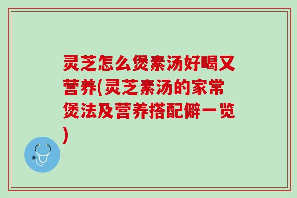 灵芝怎么煲素汤好喝又营养(灵芝素汤的家常煲法及营养搭配僻一览)
