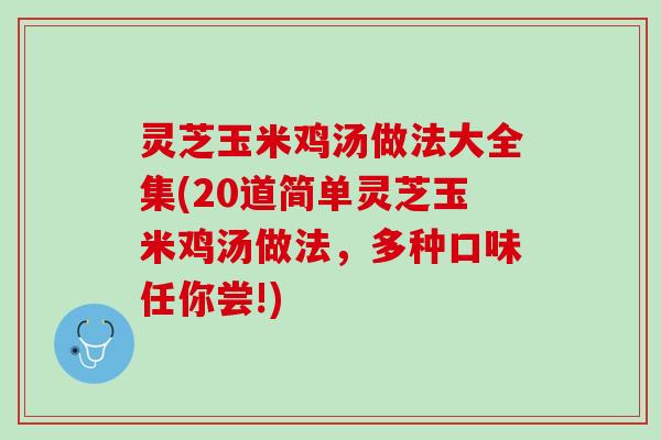 灵芝玉米鸡汤做法大全集(20道简单灵芝玉米鸡汤做法，多种口味任你尝!)