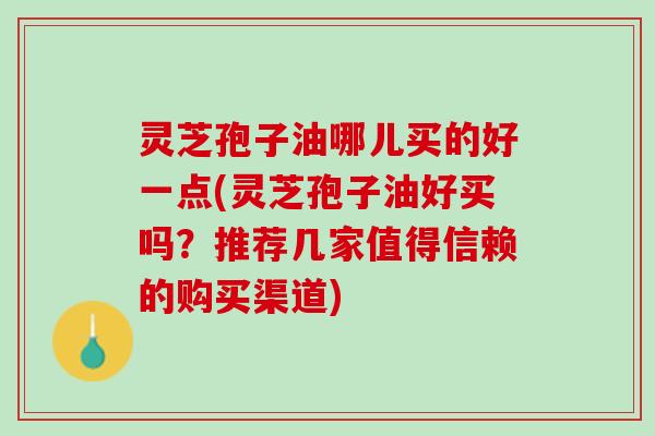灵芝孢子油哪儿买的好一点(灵芝孢子油好买吗？推荐几家值得信赖的购买渠道)