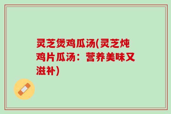 灵芝煲鸡瓜汤(灵芝炖鸡片瓜汤：营养美味又滋补)