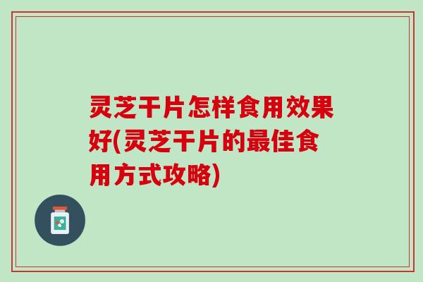 灵芝干片怎样食用效果好(灵芝干片的佳食用方式攻略)