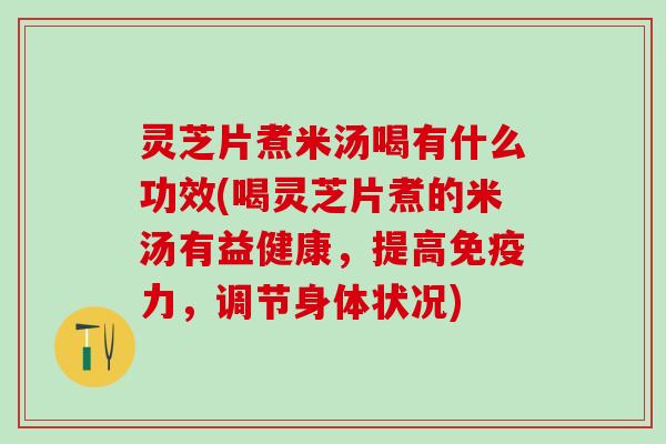 灵芝片煮米汤喝有什么功效(喝灵芝片煮的米汤有益健康，提高免疫力，调节身体状况)