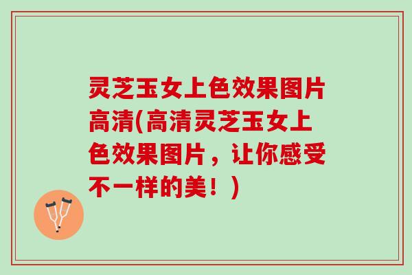 灵芝玉女上色效果图片高清(高清灵芝玉女上色效果图片，让你感受不一样的美！)