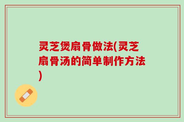 灵芝煲扇骨做法(灵芝扇骨汤的简单制作方法)