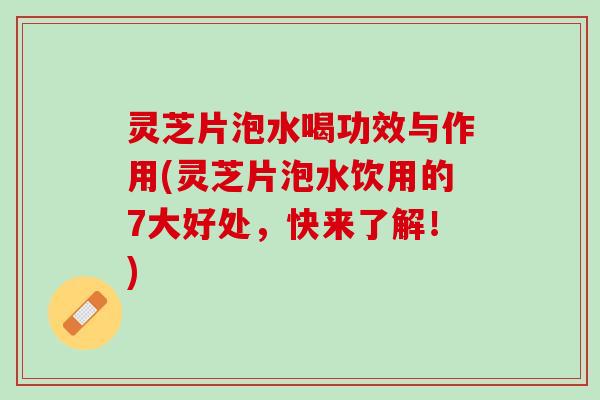 灵芝片泡水喝功效与作用(灵芝片泡水饮用的7大好处，快来了解！)