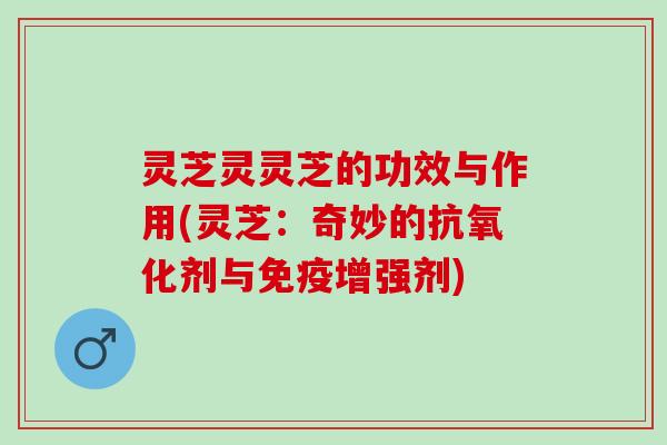 灵芝灵灵芝的功效与作用(灵芝：奇妙的抗氧化剂与免疫增强剂)