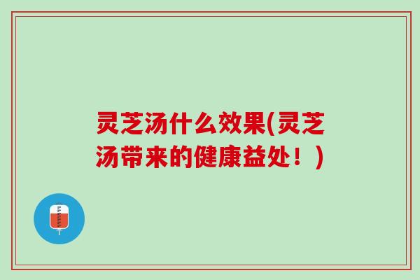 灵芝汤什么效果(灵芝汤带来的健康益处！)