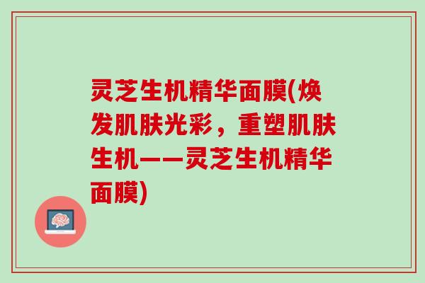 灵芝生机精华面膜(焕发肌肤光彩，重塑肌肤生机——灵芝生机精华面膜)