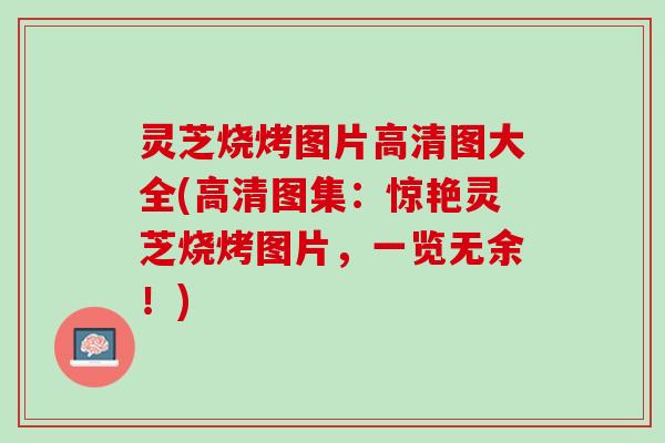 灵芝烧烤图片高清图大全(高清图集：惊艳灵芝烧烤图片，一览无余！)