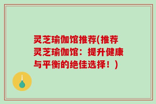 灵芝瑜伽馆推荐(推荐灵芝瑜伽馆：提升健康与平衡的绝佳选择！)