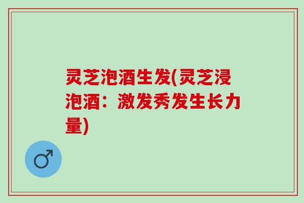 灵芝泡酒生发(灵芝浸泡酒：激发秀发生长力量)