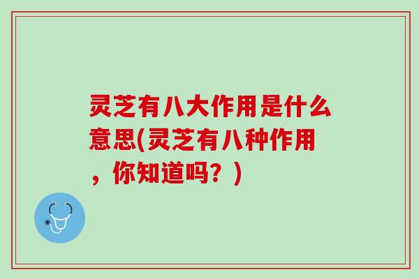 灵芝有八大作用是什么意思(灵芝有八种作用，你知道吗？)