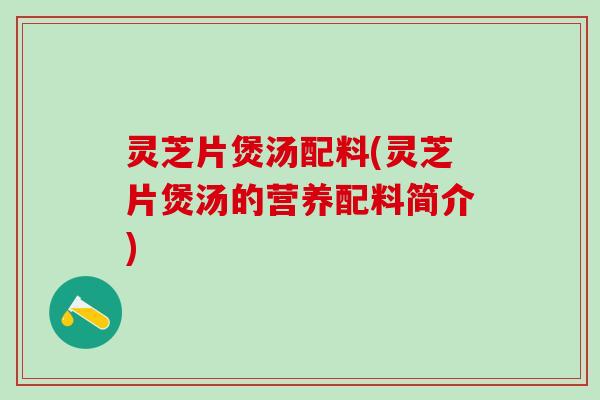 灵芝片煲汤配料(灵芝片煲汤的营养配料简介)