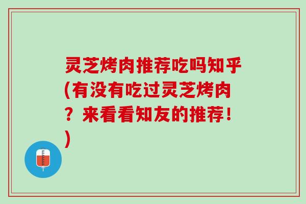 灵芝烤肉推荐吃吗知乎(有没有吃过灵芝烤肉？来看看知友的推荐！)