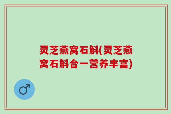 灵芝燕窝石斛(灵芝燕窝石斛合一营养丰富)