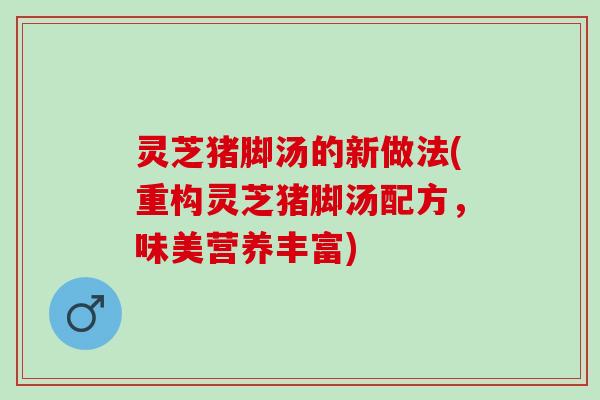 灵芝猪脚汤的新做法(重构灵芝猪脚汤配方，味美营养丰富)