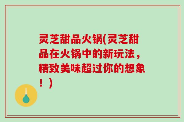 灵芝甜品火锅(灵芝甜品在火锅中的新玩法，精致美味超过你的想象！)
