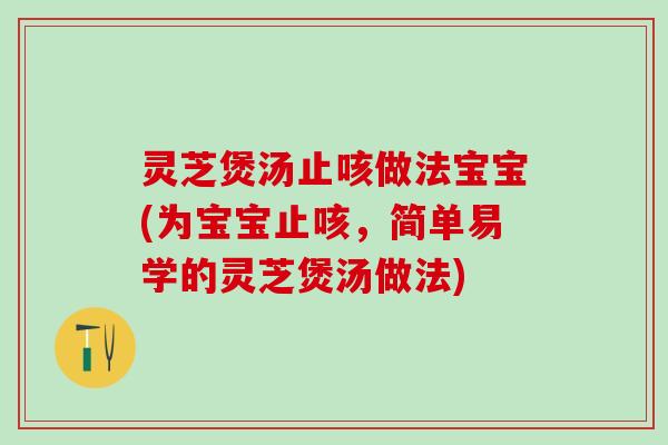 灵芝煲汤止咳做法宝宝(为宝宝止咳，简单易学的灵芝煲汤做法)