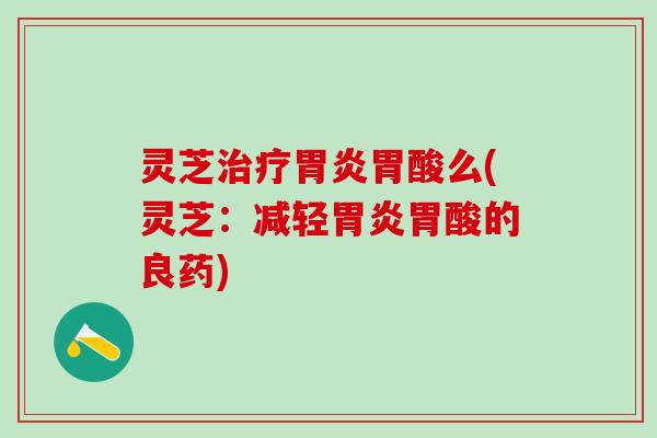灵芝胃酸么(灵芝：减轻胃酸的良药)