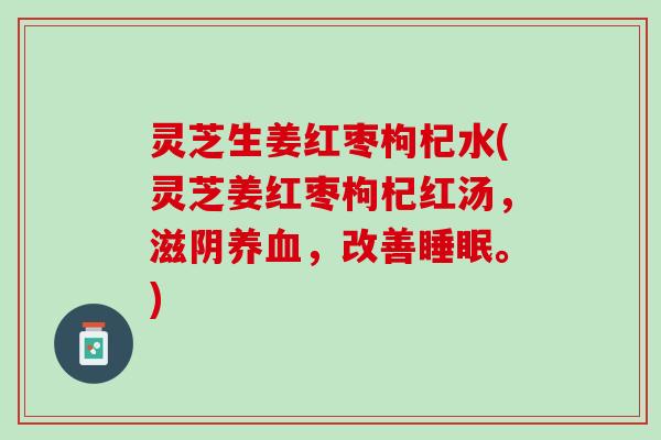 灵芝生姜红枣枸杞水(灵芝姜红枣枸杞红汤，滋阴，改善。)