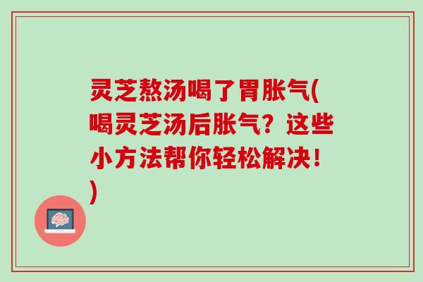 灵芝熬汤喝了胃胀气(喝灵芝汤后胀气？这些小方法帮你轻松解决！)