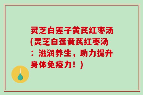 灵芝白莲子黄芪红枣汤(灵芝白莲黄芪红枣汤：滋润养生，助力提升身体免疫力！)