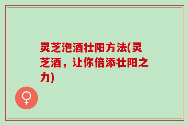 灵芝泡酒壮阳方法(灵芝酒，让你倍添壮阳之力)