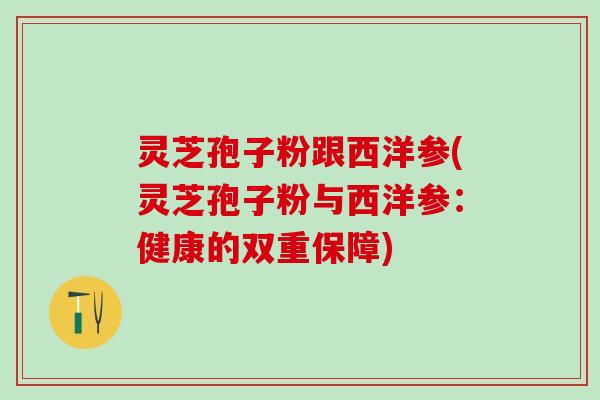 灵芝孢子粉跟西洋参(灵芝孢子粉与西洋参：健康的双重保障)