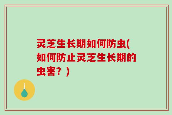 灵芝生长期如何防虫(如何防止灵芝生长期的虫害？)