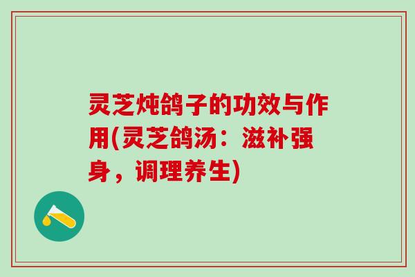 灵芝炖鸽子的功效与作用(灵芝鸽汤：滋补强身，调理养生)
