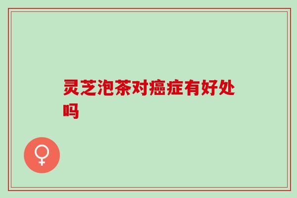 灵芝泡茶对癌症有好处吗