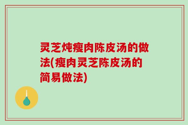 灵芝炖瘦肉陈皮汤的做法(瘦肉灵芝陈皮汤的简易做法)