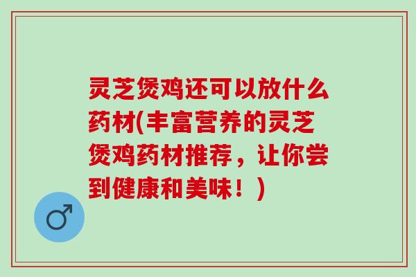 灵芝煲鸡还可以放什么药材(丰富营养的灵芝煲鸡药材推荐，让你尝到健康和美味！)